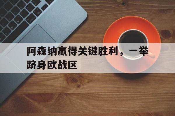阿森纳赢得关键胜利，一举跻身欧战区