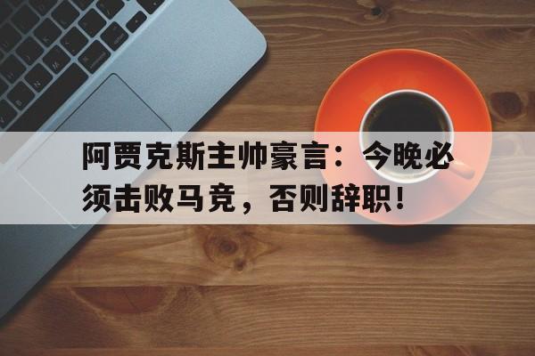 阿贾克斯主帅豪言：今晚必须击败马竞，否则辞职！阿贾克斯主帅滕哈赫